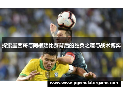 探索墨西哥与阿根廷比赛背后的胜负之道与战术博弈