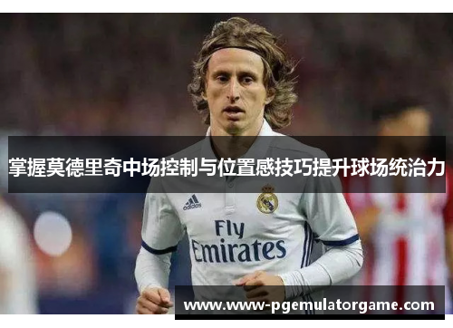 掌握莫德里奇中场控制与位置感技巧提升球场统治力