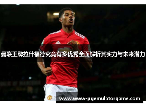 曼联王牌拉什福德究竟有多优秀全面解析其实力与未来潜力