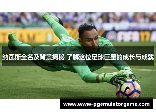 纳瓦斯全名及背景揭秘 了解这位足球巨星的成长与成就