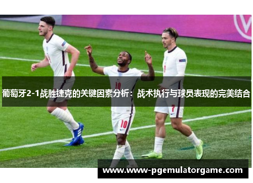葡萄牙2-1战胜捷克的关键因素分析：战术执行与球员表现的完美结合