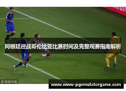 阿根廷迎战哥伦比亚比赛时间及完整观赛指南解析