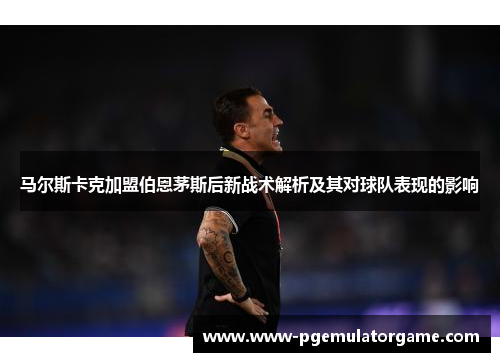 马尔斯卡克加盟伯恩茅斯后新战术解析及其对球队表现的影响