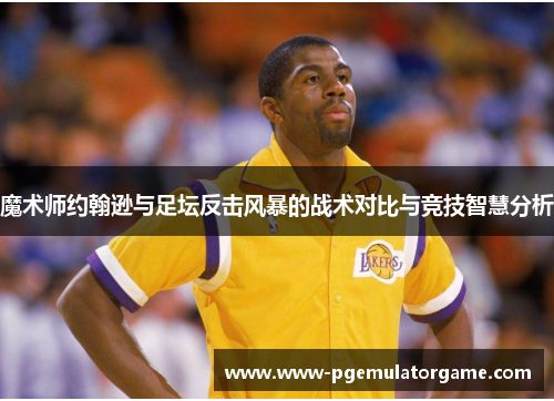 魔术师约翰逊与足坛反击风暴的战术对比与竞技智慧分析