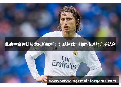 莫德里奇独特技术风格解析:细腻控球与精准传球的完美结合 莫德里奇独特技术风格解析:细腻控球与精准传球的完美结合