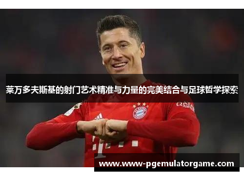 莱万多夫斯基的射门艺术精准与力量的完美结合与足球哲学探索 莱万多夫斯基的射门艺术精准与力量的完美结合与足球哲学探索