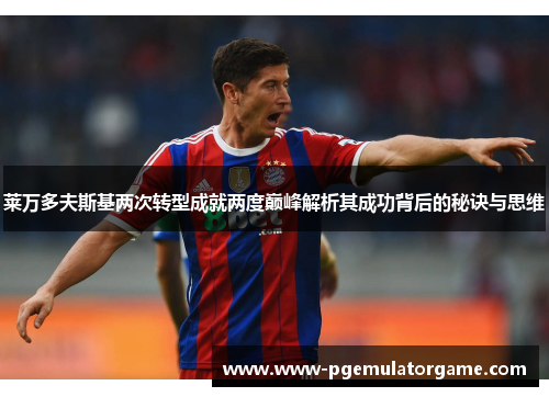 莱万多夫斯基两次转型成就两度巅峰解析其成功背后的秘诀与思维