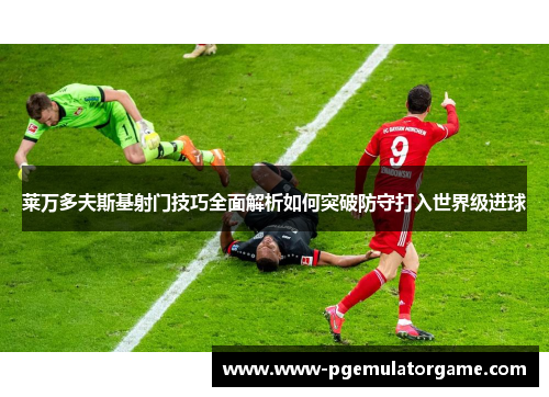 莱万多夫斯基射门技巧全面解析如何突破防守打入世界级进球
