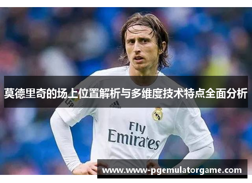 莫德里奇的场上位置解析与多维度技术特点全面分析 莫德里奇的场上位置解析与多维度技术特点全面分析