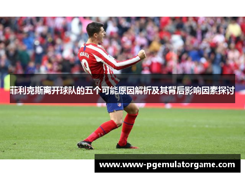 菲利克斯离开球队的五个可能原因解析及其背后影响因素探讨