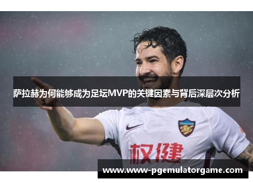 萨拉赫为何能够成为足坛MVP的关键因素与背后深层次分析
