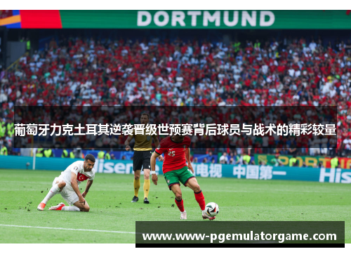 葡萄牙力克土耳其逆袭晋级世预赛背后球员与战术的精彩较量 葡萄牙力克土耳其逆袭晋级世预赛背后球员与战术的精彩较量