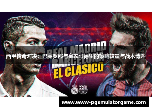 西甲传奇对决:巴塞罗那与皇家马德里的策略较量与战术博弈 西甲传奇对决:巴塞罗那与皇家马德里的策略较量与战术博弈