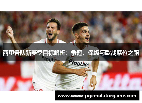 西甲各队新赛季目标解析:争冠、保级与欧战席位之路 西甲各队新赛季目标解析:争冠、保级与欧战席位之路