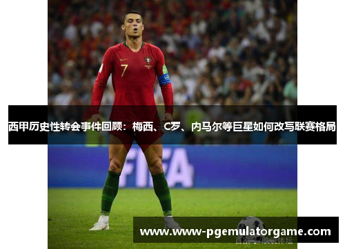 西甲历史性转会事件回顾:梅西、C罗、内马尔等巨星如何改写联赛格局 西甲历史性转会事件回顾:梅西、C罗、内马尔等巨星如何改写联赛格局
