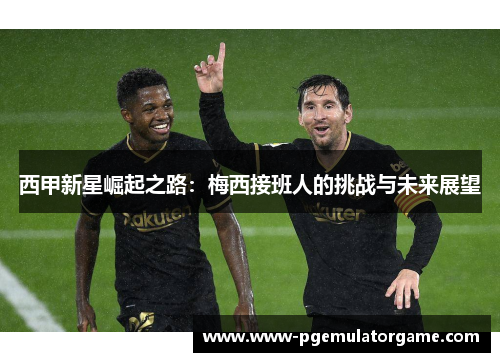 西甲新星崛起之路：梅西接班人的挑战与未来展望
