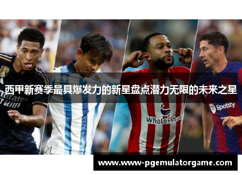 西甲新赛季最具爆发力的新星盘点潜力无限的未来之星 西甲新赛季最具爆发力的新星盘点潜力无限的未来之星