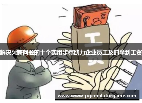 解决欠薪问题的十个实用步骤助力企业员工及时拿到工资 解决欠薪问题的十个实用步骤助力企业员工及时拿到工资