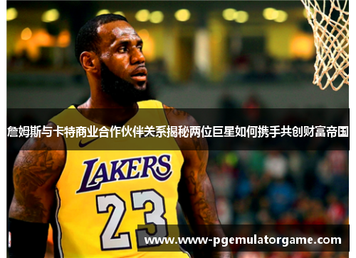 詹姆斯与卡特商业合作伙伴关系揭秘两位巨星如何携手共创财富帝国 詹姆斯与卡特商业合作伙伴关系揭秘两位巨星如何携手共创财富帝国
