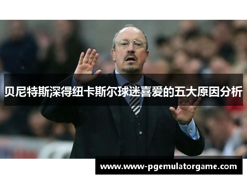 贝尼特斯深得纽卡斯尔球迷喜爱的五大原因分析