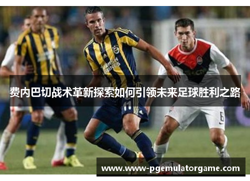 费内巴切战术革新探索如何引领未来足球胜利之路