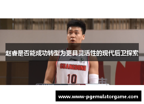 赵睿是否能成功转型为更具灵活性的现代后卫探索 赵睿是否能成功转型为更具灵活性的现代后卫探索