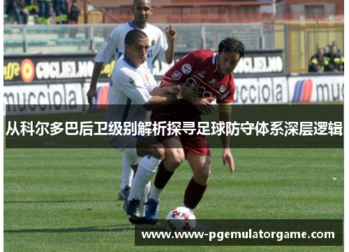 从科尔多巴后卫级别解析探寻足球防守体系深层逻辑