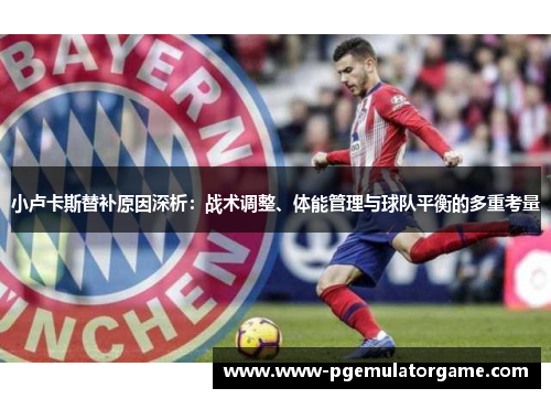 小卢卡斯替补原因深析:战术调整、体能管理与球队平衡的多重考量 小卢卡斯替补原因深析:战术调整、体能管理与球队平衡的多重考量