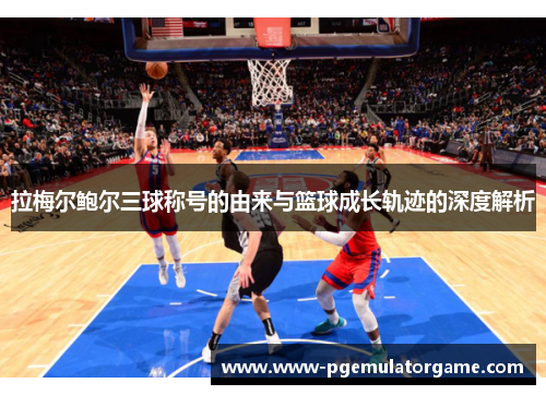 拉梅尔鲍尔三球称号的由来与篮球成长轨迹的深度解析