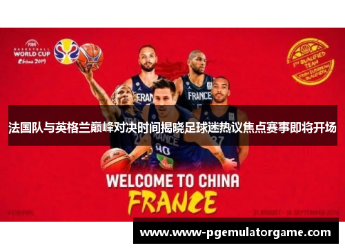 法国队与英格兰巅峰对决时间揭晓足球迷热议焦点赛事即将开场