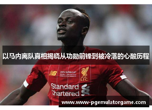 以马内离队真相揭晓从功勋前锋到被冷落的心酸历程