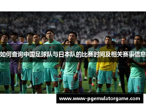 如何查询中国足球队与日本队的比赛时间及相关赛事信息 如何查询中国足球队与日本队的比赛时间及相关赛事信息