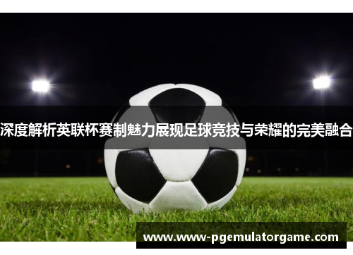 深度解析英联杯赛制魅力展现足球竞技与荣耀的完美融合 深度解析英联杯赛制魅力展现足球竞技与荣耀的完美融合