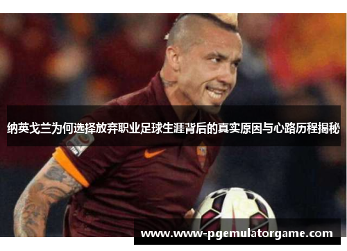 纳英戈兰为何选择放弃职业足球生涯背后的真实原因与心路历程揭秘