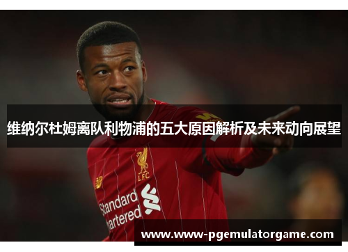 维纳尔杜姆离队利物浦的五大原因解析及未来动向展望