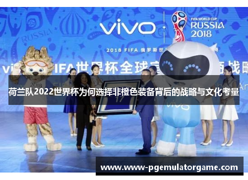 荷兰队2022世界杯为何选择非橙色装备背后的战略与文化考量