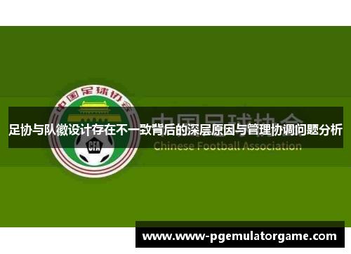 足协与队徽设计存在不一致背后的深层原因与管理协调问题分析 足协与队徽设计存在不一致背后的深层原因与管理协调问题分析
