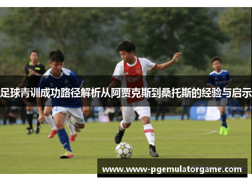 足球青训成功路径解析从阿贾克斯到桑托斯的经验与启示 足球青训成功路径解析从阿贾克斯到桑托斯的经验与启示