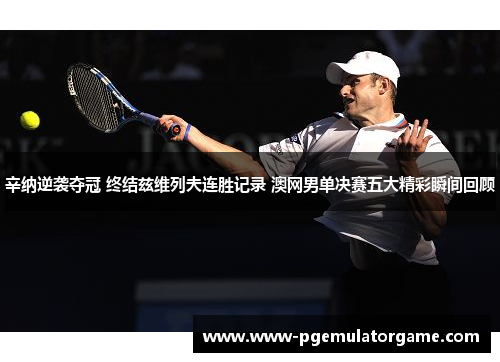 辛纳逆袭夺冠 终结兹维列夫连胜记录 澳网男单决赛五大精彩瞬间回顾