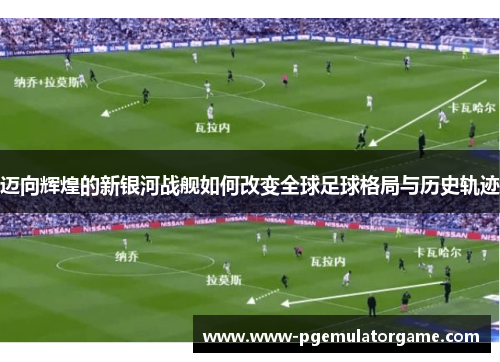 迈向辉煌的新银河战舰如何改变全球足球格局与历史轨迹