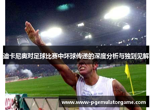 迪卡尼奥对足球比赛中坏球传递的深度分析与独到见解 迪卡尼奥对足球比赛中坏球传递的深度分析与独到见解