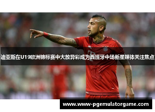 迪亚斯在U19欧洲锦标赛中大放异彩成为西班牙中场新星媒体关注焦点 迪亚斯在U19欧洲锦标赛中大放异彩成为西班牙中场新星媒体关注焦点