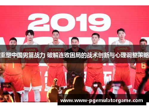 重塑中国男篮战力 破解连败困局的战术创新与心理调整策略