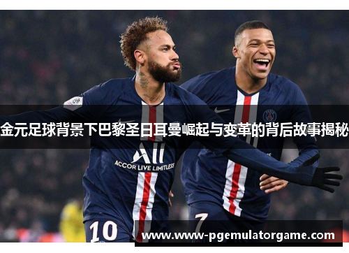 金元足球背景下巴黎圣日耳曼崛起与变革的背后故事揭秘
