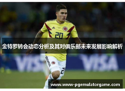 金特罗转会动态分析及其对俱乐部未来发展影响解析