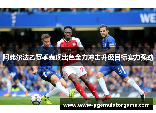 阿弗尔法乙赛季表现出色全力冲击升级目标实力强劲 阿弗尔法乙赛季表现出色全力冲击升级目标实力强劲