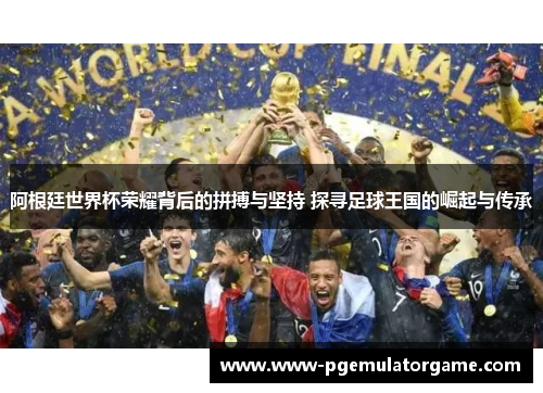 阿根廷世界杯荣耀背后的拼搏与坚持 探寻足球王国的崛起与传承 阿根廷世界杯荣耀背后的拼搏与坚持 探寻足球王国的崛起与传承