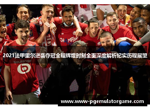 2021法甲里尔逆袭夺冠全程辉煌时刻全面深度解析纪实历程展望 2021法甲里尔逆袭夺冠全程辉煌时刻全面深度解析纪实历程展望