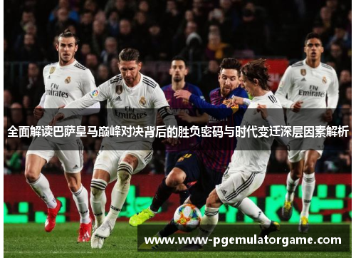 全面解读巴萨皇马巅峰对决背后的胜负密码与时代变迁深层因素解析 全面解读巴萨皇马巅峰对决背后的胜负密码与时代变迁深层因素解析