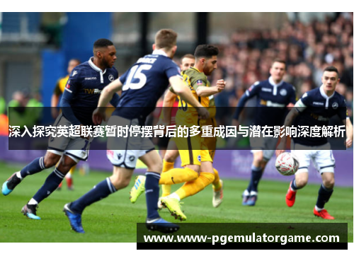 深入探究英超联赛暂时停摆背后的多重成因与潜在影响深度解析